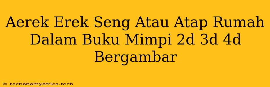 Aerek Erek Seng Atau Atap Rumah Dalam Buku Mimpi 2d 3d 4d Bergambar