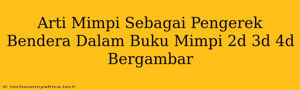 Arti Mimpi Sebagai Pengerek Bendera Dalam Buku Mimpi 2d 3d 4d Bergambar