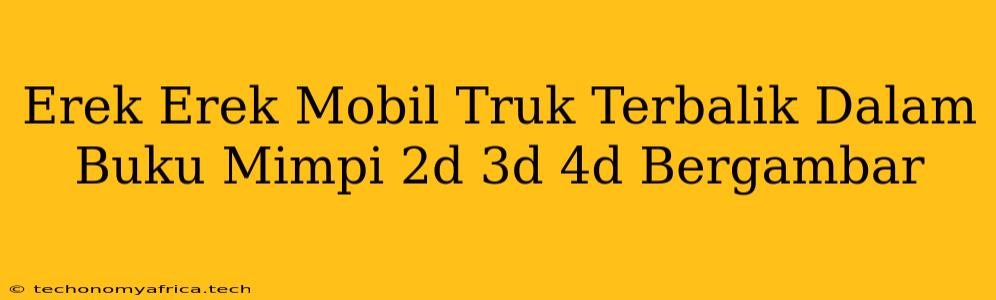 Erek Erek Mobil Truk Terbalik Dalam Buku Mimpi 2d 3d 4d Bergambar