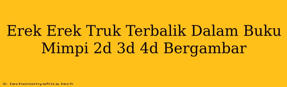 Erek Erek Truk Terbalik Dalam Buku Mimpi 2d 3d 4d Bergambar