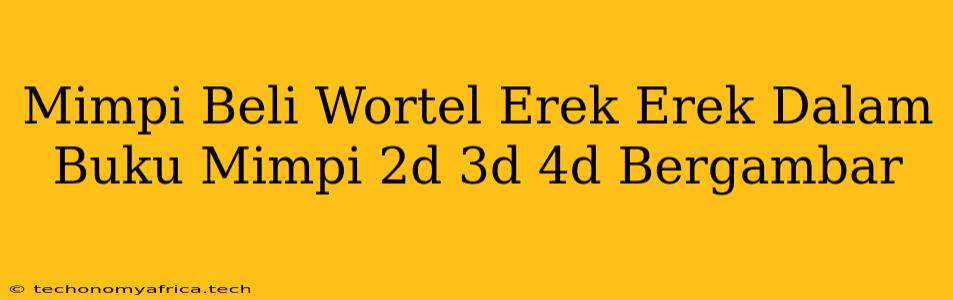 Mimpi Beli Wortel Erek Erek Dalam Buku Mimpi 2d 3d 4d Bergambar