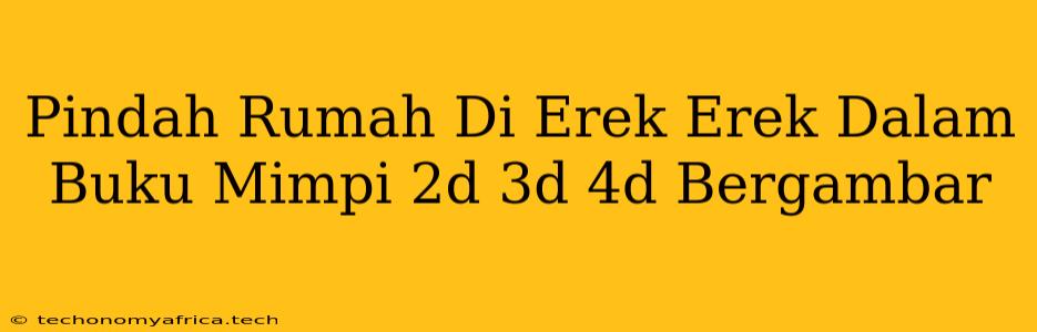 Pindah Rumah Di Erek Erek Dalam Buku Mimpi 2d 3d 4d Bergambar