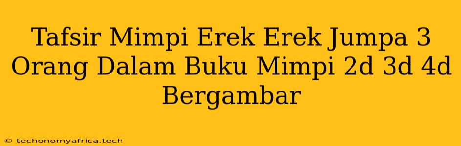 Tafsir Mimpi Erek Erek Jumpa 3 Orang Dalam Buku Mimpi 2d 3d 4d Bergambar